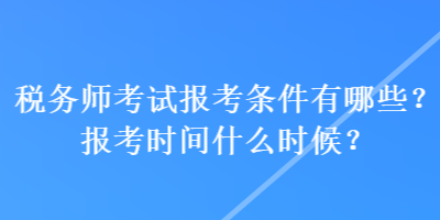 稅務(wù)師考試報考條件有哪些？報考時間什么時候？