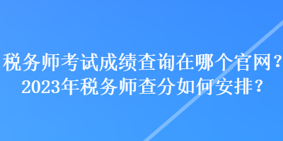 稅務(wù)師考試成績(jī)查詢?cè)谀膫€(gè)官網(wǎng)？2023年稅務(wù)師查分如何安排？