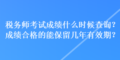 稅務師考試成績什么時候查詢？成績合格的能保留幾年有效期？