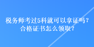 稅務(wù)師考過5科就可以拿證嗎？合格證書怎么領(lǐng)??？