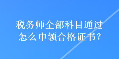 稅務師全部科目通過怎么申領合格證書？