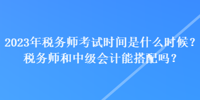 2023年稅務(wù)師考試時(shí)間是什么時(shí)候？稅務(wù)師和中級(jí)會(huì)計(jì)能搭配嗎？