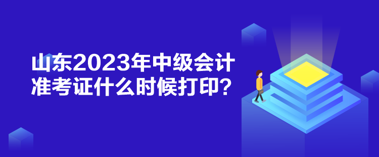 山東2023年中級(jí)會(huì)計(jì)準(zhǔn)考證什么時(shí)候打印？