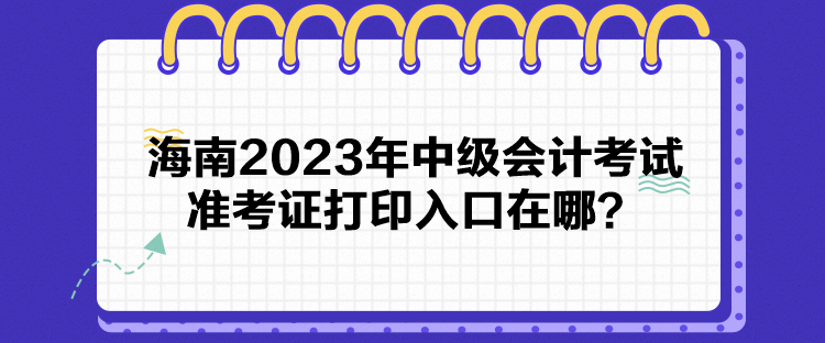 海南2023年中級會計考試準考證打印入口在哪？