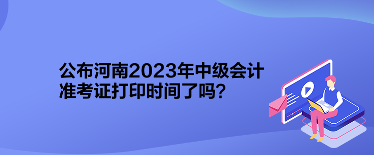 公布河南2023年中級(jí)會(huì)計(jì)準(zhǔn)考證打印時(shí)間了嗎？