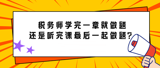 備考稅務(wù)師學(xué)完一章就做題還是先聽完課最后再一起做題？