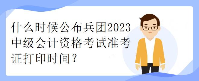 什么時(shí)候公布兵團(tuán)2023中級(jí)會(huì)計(jì)資格考試準(zhǔn)考證打印時(shí)間？