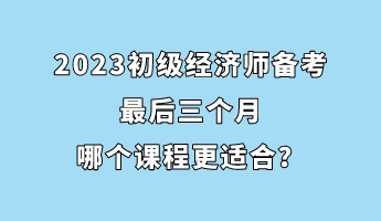 2023初級經(jīng)濟(jì)師備考最后三個月 哪個課程更適合？