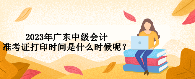 2023年廣東中級(jí)會(huì)計(jì)準(zhǔn)考證打印時(shí)間是什么時(shí)候呢？