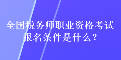 全國稅務(wù)師職業(yè)資格考試報名條件是什么？