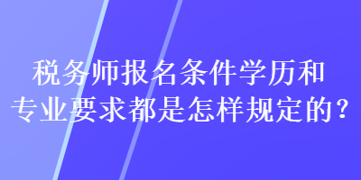 稅務(wù)師報名條件學(xué)歷和專業(yè)要求都是怎樣規(guī)定的？