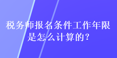 稅務(wù)師報(bào)名條件工作年限是怎么計(jì)算的？