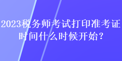 2023稅務(wù)師考試打印準(zhǔn)考證時(shí)間什么時(shí)候開始？