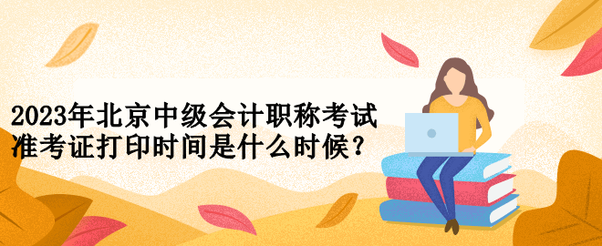 2023年北京中級(jí)會(huì)計(jì)職稱考試準(zhǔn)考證打印時(shí)間是什么時(shí)候？