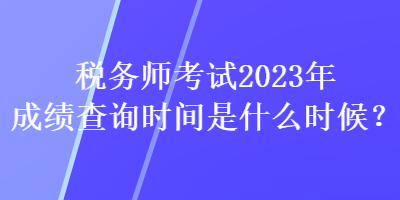 稅務(wù)師考試2023年成績查詢時(shí)間是什么時(shí)候？