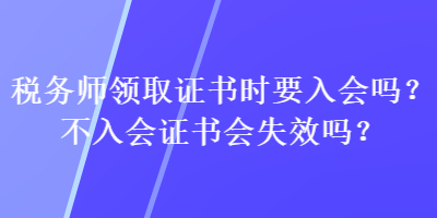 稅務(wù)師領(lǐng)取證書時(shí)要入會(huì)嗎？不入會(huì)證書會(huì)失效嗎？