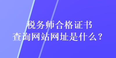 稅務師合格證書查詢網(wǎng)站網(wǎng)址是什么？