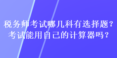 稅務(wù)師考試哪幾科有選擇題？考試能用自己的計(jì)算器嗎？