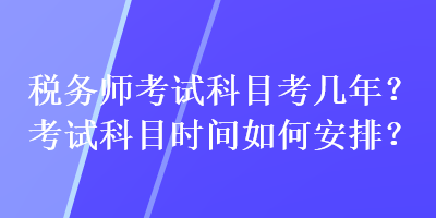 稅務(wù)師考試科目考幾年？考試科目時(shí)間如何安排？