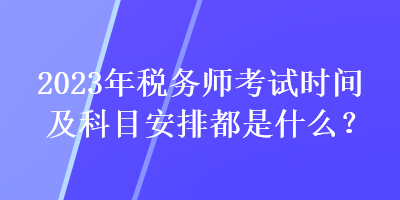 2023年稅務(wù)師考試時間及科目安排都是什么？