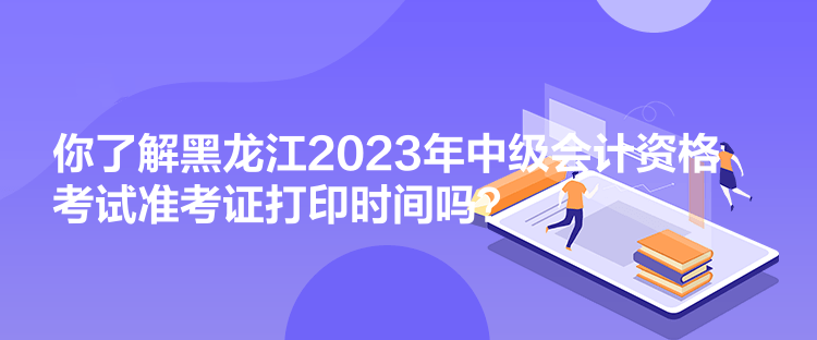 你了解黑龍江2023年中級會計資格考試準考證打印時間嗎？