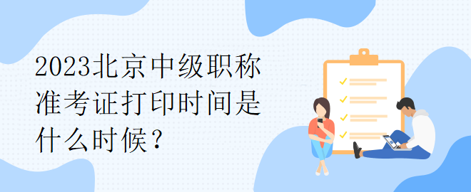 2023北京中級(jí)職稱準(zhǔn)考證打印時(shí)間是什么時(shí)候？