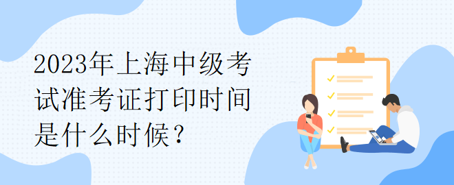 2023年上海中級(jí)考試準(zhǔn)考證打印時(shí)間是什么時(shí)候？