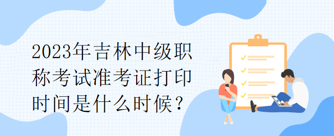 2023年吉林中級(jí)職稱考試準(zhǔn)考證打印時(shí)間是什么時(shí)候？