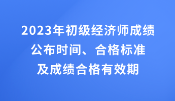 2023年初級經(jīng)濟(jì)師成績公布時(shí)間、合格標(biāo)準(zhǔn)及成績合格有效期