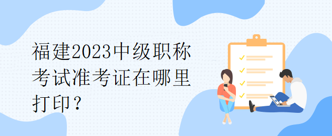 福建2023中級職稱考試準(zhǔn)考證在哪里打??？