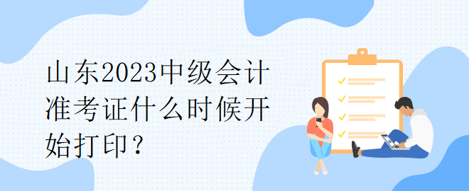 山東2023中級會計準(zhǔn)考證什么時候開始打??？