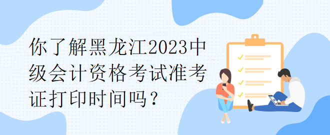 你了解黑龍江2023中級(jí)會(huì)計(jì)資格考試準(zhǔn)考證打印時(shí)間嗎？