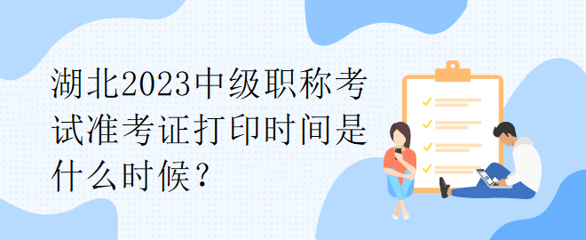 湖北2023中級(jí)職稱考試準(zhǔn)考證打印時(shí)間是什么時(shí)候？