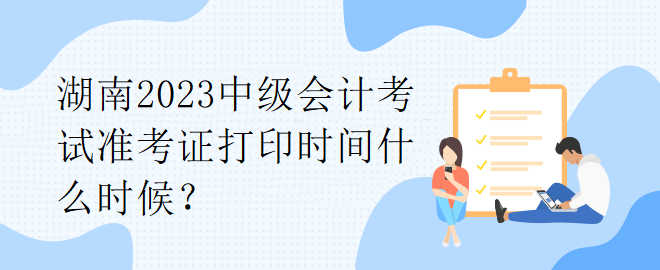 湖南2023中級會計(jì)考試準(zhǔn)考證打印時(shí)間什么時(shí)候？