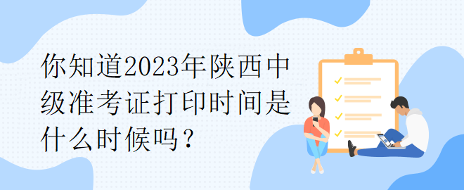 你知道2023年陜西中級準(zhǔn)考證打印時間是什么時候嗎？