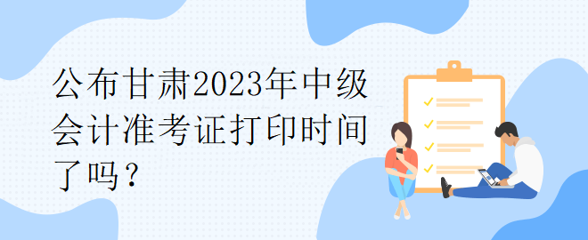 公布甘肅2023年中級(jí)會(huì)計(jì)準(zhǔn)考證打印時(shí)間了嗎？