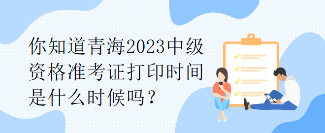 你知道青海2023中級(jí)資格準(zhǔn)考證打印時(shí)間是什么時(shí)候嗎？