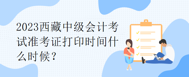 2023西藏中級會計考試準(zhǔn)考證打印時間什么時候？