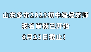 山東多市2023年初中級經(jīng)濟師報名審核已開始 8月23日截止！
