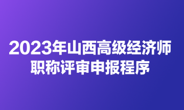 2023年山西高級經(jīng)濟(jì)師職稱評審申報程序