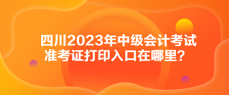 四川2023年中級會計考試準考證打印入口在哪里？