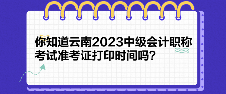 你知道云南2023中級會計職稱考試準考證打印時間嗎？