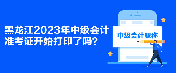 黑龍江2023年中級會計(jì)準(zhǔn)考證開始打印了嗎？