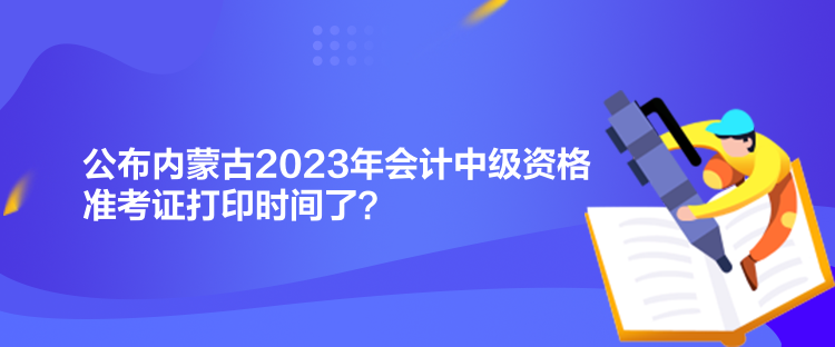 公布內(nèi)蒙古2023年會(huì)計(jì)中級(jí)資格準(zhǔn)考證打印時(shí)間了？