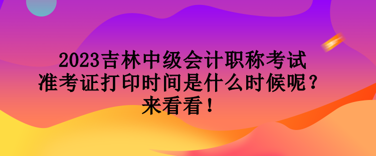 2023吉林中級(jí)會(huì)計(jì)職稱考試準(zhǔn)考證打印時(shí)間是什么時(shí)候呢？來(lái)看看！