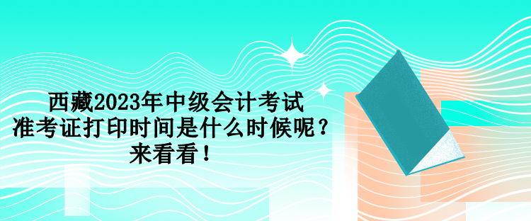 西藏2023年中級會計考試準考證打印時間是什么時候呢？來看看！