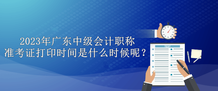 2023年廣東中級會計職稱準考證打印時間是什么時候呢？