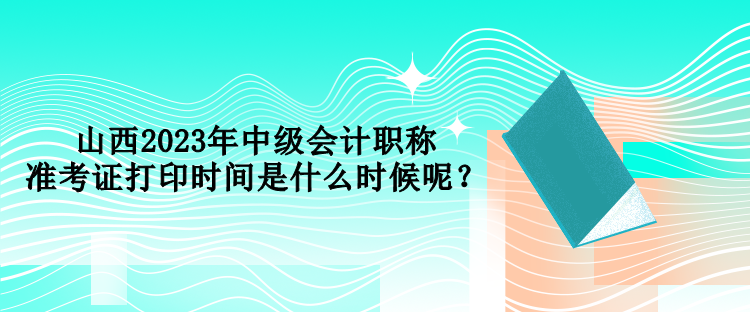 山西2023年中級(jí)會(huì)計(jì)職稱考試準(zhǔn)考證打印時(shí)間是什么時(shí)候呢？