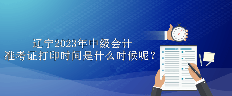 遼寧2023年中級會計準(zhǔn)考證打印時間是什么時候呢？