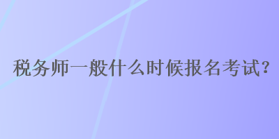 稅務(wù)師一般什么時候報名考試？